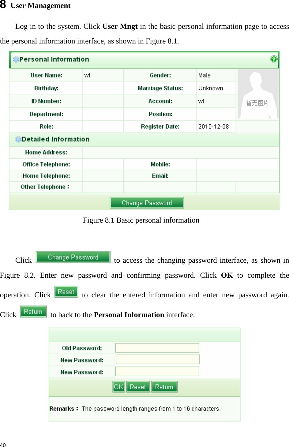 408  User Management Log in to the system. Click User Mngt in the basic personal information page to access the personal information interface, as shown in Figure 8.1.    Figure 8.1 Basic personal information  Click   to access the changing password interface, as shown in Figure 8.2. Enter new password and confirming password. Click OK to complete the operation. Click   to clear the entered information and enter new password again. Click    to back to the Personal Information interface.    