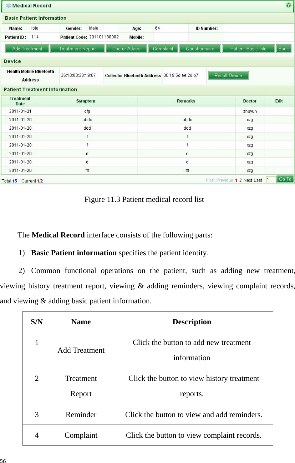 56 Figure 11.3 Patient medical record list  The Medical Record interface consists of the following parts:   1)  Basic Patient information specifies the patient identity.   2)  Common functional operations on the patient, such as adding new treatment, viewing history treatment report, viewing &amp; adding reminders, viewing complaint records, and viewing &amp; adding basic patient information.   S/N Name Description 1  Add Treatment  Click the button to add new treatment information 2 Treatment Report   Click the button to view history treatment reports.  3  Reminder    Click the button to view and add reminders.   4  Complaint    Click the button to view complaint records.   