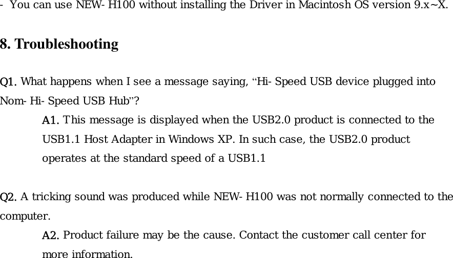 - You can use NEW-H100 without installing the Driver in Macintosh OS version 9.x~X.  8. Troubleshooting  Q1. What happens when I see a message saying, &ldquo;Hi-Speed USB device plugged into Nom-Hi-Speed USB Hub&rdquo;? A1. This message is displayed when the USB2.0 product is connected to the USB1.1 Host Adapter in Windows XP. In such case, the USB2.0 product operates at the standard speed of a USB1.1  Q2. A tricking sound was produced while NEW-H100 was not normally connected to the computer. A2. Product failure may be the cause. Contact the customer call center for more information.    