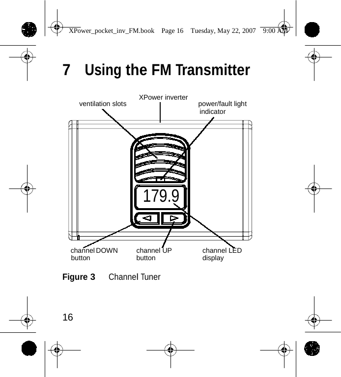                  XPower_pocket_inv_FM.book  Page 16  Tuesday, May 22, 2007  9:00 AM    7  Using the FM Transmitter   XPower inverter ventilation slots power/fault light indicator        179.9     channel DOWN button channel UP button channel LED display  Figure 3   Channel Tuner    16    