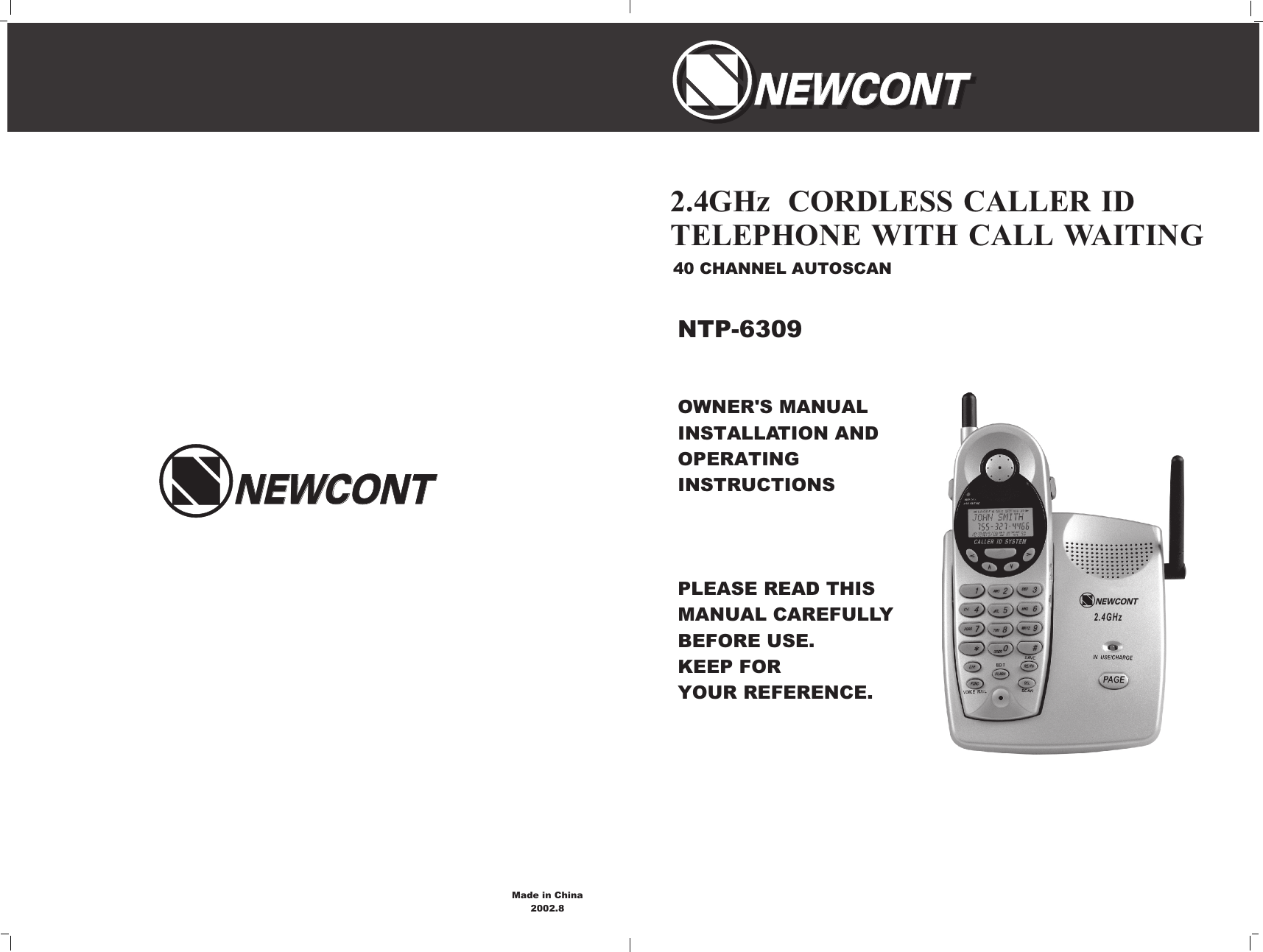 OWNER&apos;S MANUAL INSTALLATION AND OPERATING INSTRUCTIONSPLEASE READ THIS MANUAL CAREFULLY                 BEFORE USE.KEEP FOR YOUR REFERENCE.40 CHANNEL AUTOSCAN2.4GHz  CORDLESS CALLER ID TELEPHONE WITH CALL WAITINGNTP-6309NEWCONTNEWCONTNEWCONTNEWCONTNEWCONTNEWCONTNEWCONT2.4GHzMade in China2002.8