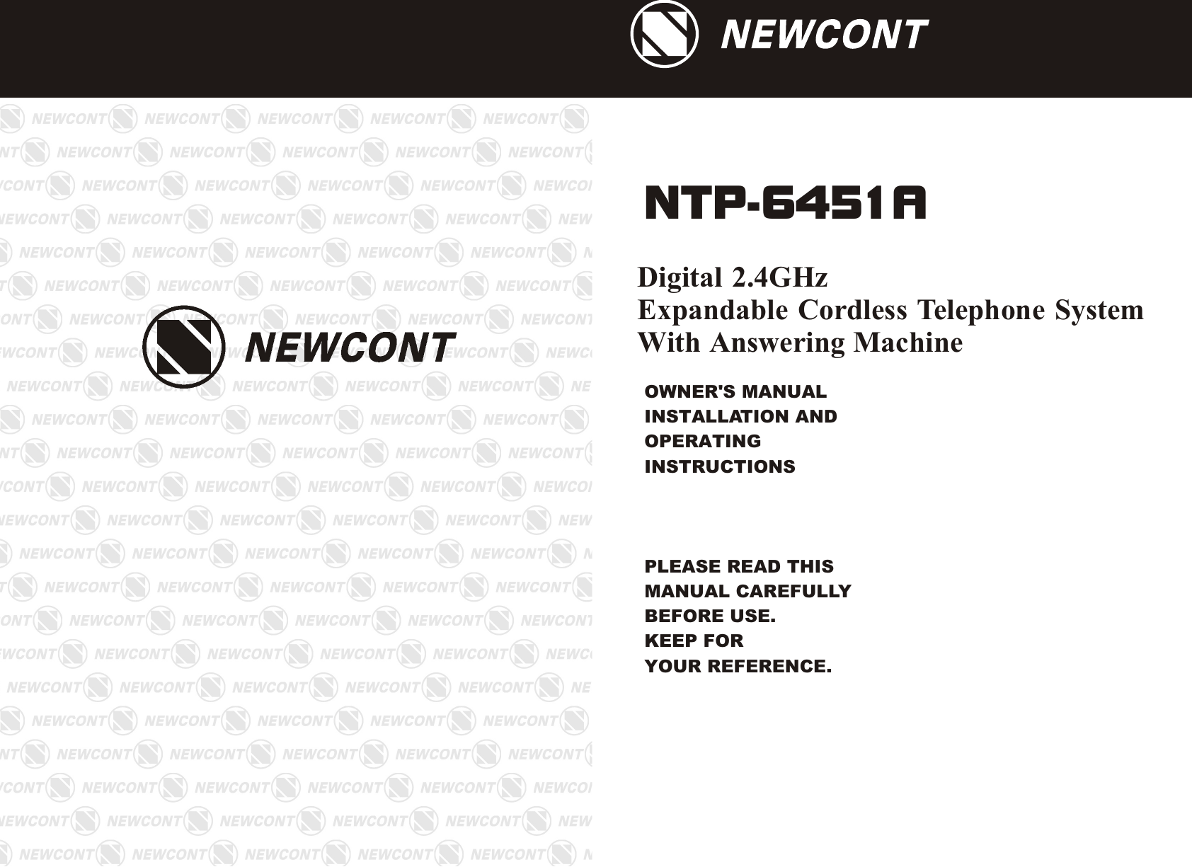 OWNER&apos;S MANUAL INSTALLATION AND OPERATING INSTRUCTIONSPLEASE READ THIS MANUAL CAREFULLY                 BEFORE USE.KEEP FOR YOUR REFERENCE.Digital 2.4GHz Expandable Cordless Telephone System With Answering MachineNTP-6451A NEWCONTNEWCONT