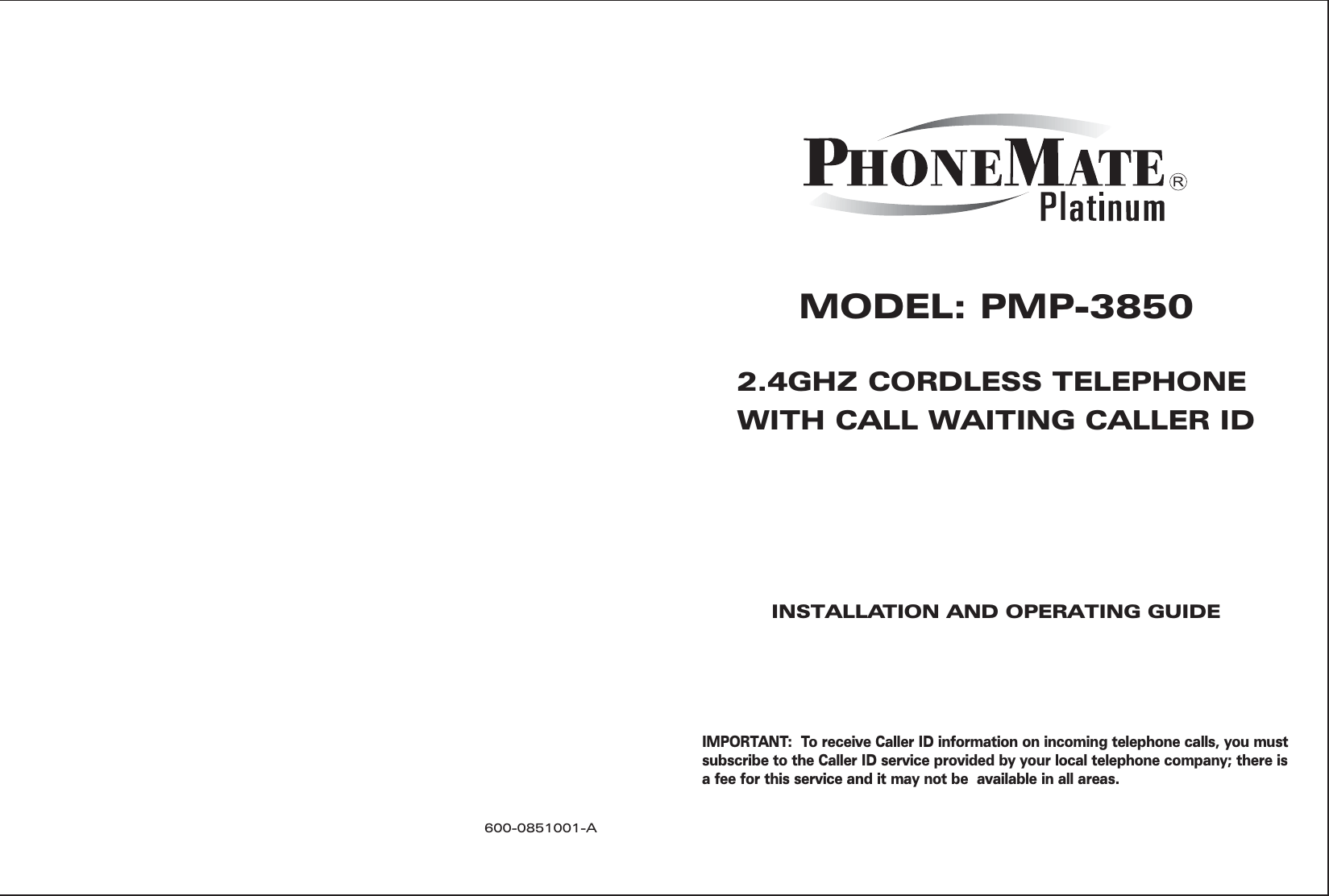 MODEL: PMP-38502.4GHZ CORDLESS TELEPHONEWITH CALL WAITING CALLER IDINSTALLATION AND OPERATING GUIDEIMPORTANT:  To receive Caller ID information on incoming telephone calls, you mustsubscribe to the Caller ID service provided by your local telephone company; there isa fee for this service and it may not be available in all areas.600-0851001-Al