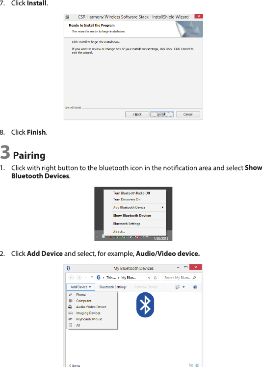 7.  Click Install.8.  Click Finish.3 Pairing1.  Show Bluetooth Devices.2.  Click Add Device and select, for example, Audio/Video device.