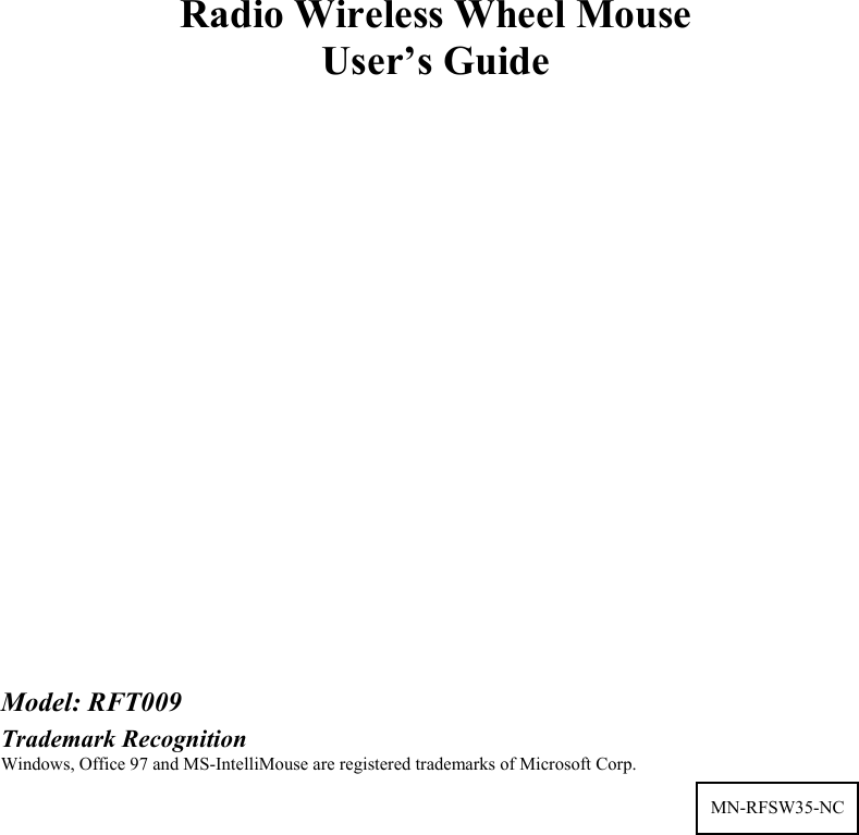 Radio Wireless Wheel Mouse User’s Guide                    Model: RFT009 Trademark Recognition Windows, Office 97 and MS-IntelliMouse are registered trademarks of Microsoft Corp.  MN-RFSW35-NC  