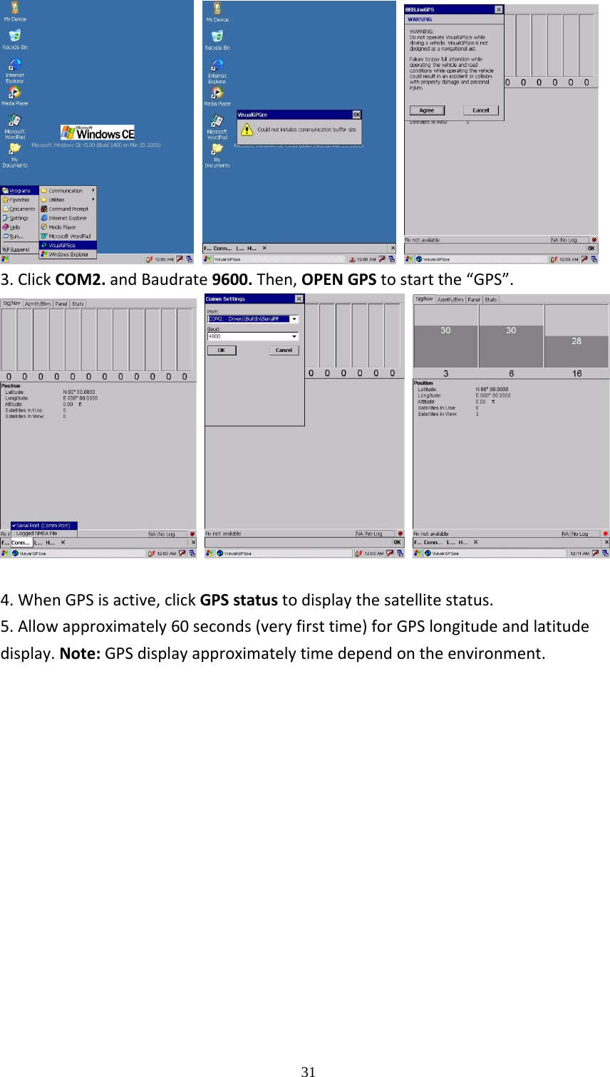  31  3.ClickCOM2.andBaudrate9600.Then,OPENGPStostartthe&ldquo;GPS&rdquo;.    4.WhenGPSisactive,clickGPSstatustodisplaythesatellitestatus. 5.Allowapproximately60seconds(veryfirsttime)forGPSlongitudeandlatitudedisplay.Note:GPSdisplayapproximatelytimedependontheenvironment.