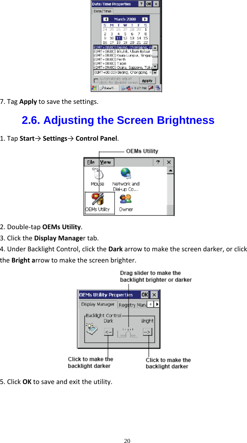  20 7.TagApplytosavethesettings.2.6. Adjusting the Screen Brightness 1.TapStart&rarr;Settings&rarr;ControlPanel.2.Double‐tapOEMsUtility.3.ClicktheDisplayManagertab.4.UnderBacklightControl,clicktheDarkarrowtomakethescreendarker,orclicktheBrightarrowtomakethescreenbrighter.5.ClickOKtosaveandexittheutility.    