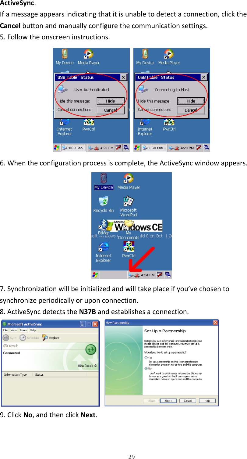  29ActiveSync.Ifamessageappearsindicatingthatitisunabletodetectaconnection,clicktheCancelbuttonandmanuallyconfigurethecommunicationsettings.5.Followtheonscreeninstructions. 6.Whentheconfigurationprocessiscomplete,theActiveSyncwindowappears.7.Synchronizationwillbeinitializedandwilltakeplaceifyou&rsquo;vechosentosynchronizeperiodicallyoruponconnection.8.ActiveSyncdetectstheN37Bandestablishesaconnection. 9.ClickNo,andthenclickNext.  