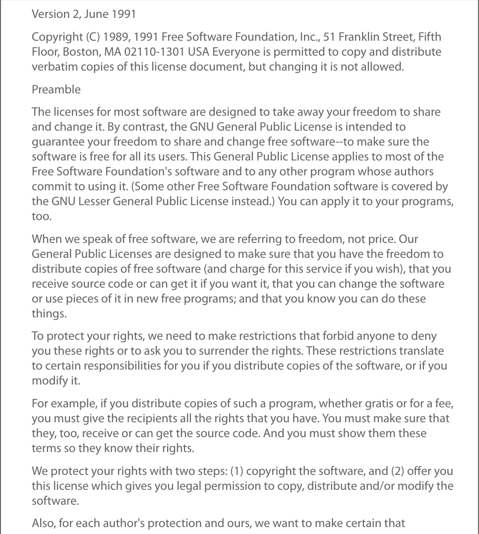 Version 2, June 1991Copyright (C) 1989, 1991 Free Software Foundation, Inc., 51 Franklin Street, FifthFloor, Boston, MA 02110-1301 USA Everyone is permitted to copy and distributeverbatim copies of this license document, but changing it is not allowed.PreambleThe licenses for most software are designed to take away your freedom to shareand change it. By contrast, the GNU General Public License is intended toguarantee your freedom to share and change free software--to make sure thesoftware is free for all its users. This General Public License applies to most of theFree Software Foundation&apos;s software and to any other program whose authorscommit to using it. (Some other Free Software Foundation software is covered bythe GNU Lesser General Public License instead.) You can apply it to your programs,too.When we speak of free software, we are referring to freedom, not price. OurGeneral Public Licenses are designed to make sure that you have the freedom todistribute copies of free software (and charge for this service if you wish), that youreceive source code or can get it if you want it, that you can change the softwareor use pieces of it in new free programs; and that you know you can do thesethings.To protect your rights, we need to make restrictions that forbid anyone to denyyou these rights or to ask you to surrender the rights. These restrictions translateto certain responsibilities for you if you distribute copies of the software, or if youmodify it.For example, if you distribute copies of such a program, whether gratis or for a fee,you must give the recipients all the rights that you have. You must make sure thatthey, too, receive or can get the source code. And you must show them theseterms so they know their rights.We protect your rights with two steps: (1) copyright the software, and (2) oﬀer youthis license which gives you legal permission to copy, distribute and/or modify thesoftware.Also, for each author&apos;s protection and ours, we want to make certain that