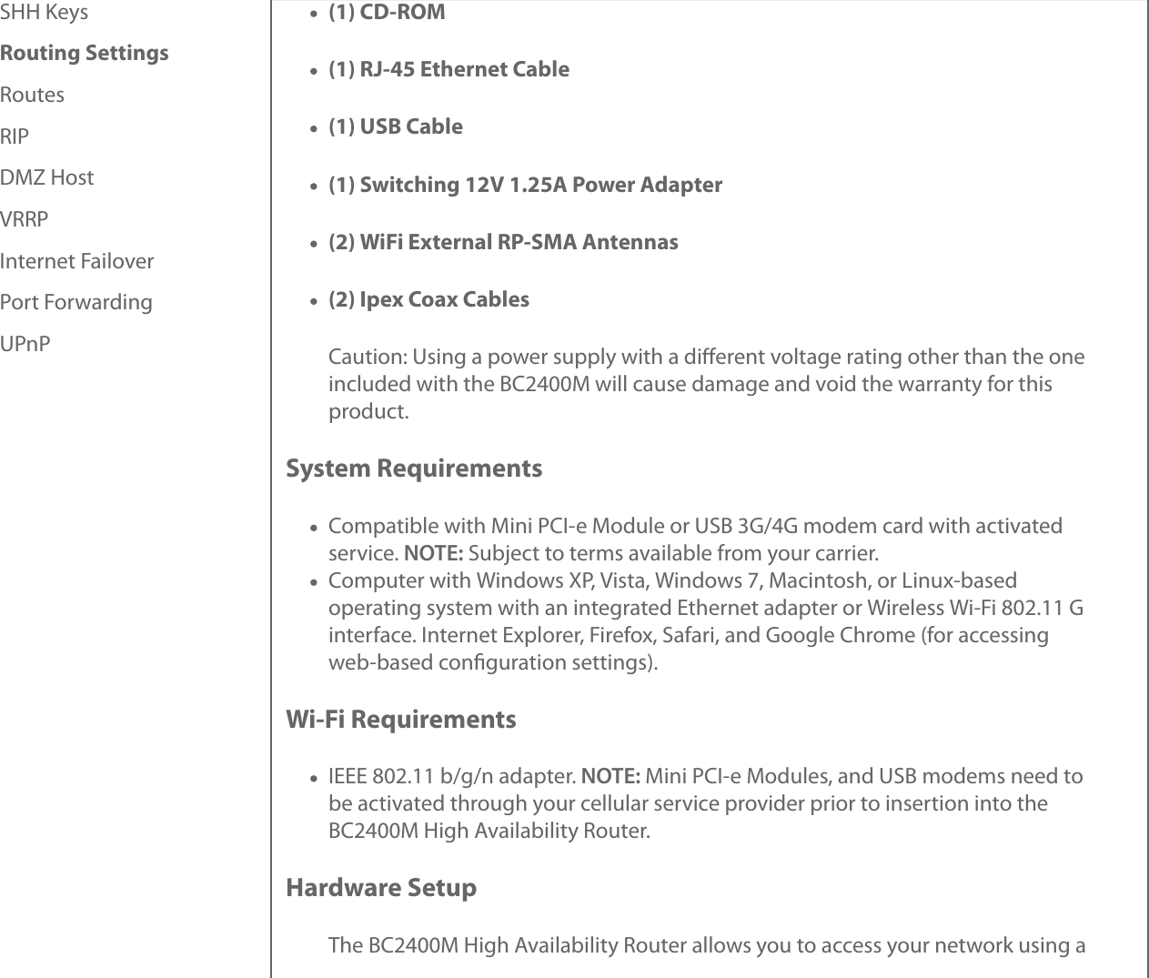 SHH KeysRouting SettingsRoutesRIPDMZ HostVRRPInternet FailoverPort ForwardingUPnP(1) CD-ROM(1) RJ-45 Ethernet Cable(1) USB Cable(1) Switching 12V 1.25A Power Adapter(2) WiFi External RP-SMA Antennas(2) Ipex Coax CablesCaution: Using a power supply with a diﬀerent voltage rating other than the oneincluded with the BC2400M will cause damage and void the warranty for thisproduct.System RequirementsCompatible with Mini PCI-e Module or USB 3G/4G modem card with activatedservice. NOTE: Subject to terms available from your carrier.Computer with Windows XP, Vista, Windows 7, Macintosh, or Linux-basedoperating system with an integrated Ethernet adapter or Wireless Wi-Fi 802.11 Ginterface. Internet Explorer, Firefox, Safari, and Google Chrome (for accessingweb-based conﬁguration settings).Wi-Fi RequirementsIEEE 802.11 b/g/n adapter. NOTE: Mini PCI-e Modules, and USB modems need tobe activated through your cellular service provider prior to insertion into theBC2400M High Availability Router.Hardware SetupThe BC2400M High Availability Router allows you to access your network using a