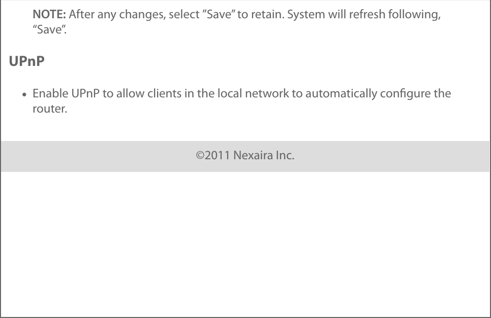 NOTE: After any changes, select ”Save” to retain. System will refresh following,“Save”.UPnPEnable UPnP to allow clients in the local network to automatically conﬁgure therouter.©2011 Nexaira Inc.