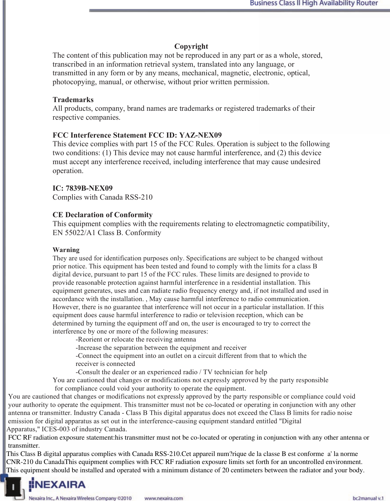 Copyright The content of this publication may not be reproduced in any part or as a whole, stored, transcribed in an information retrieval system, translated into any language, or transmitted in any form or by any means, mechanical, magnetic, electronic, optical, photocopying, manual, or otherwise, without prior written permission.  Trademarks All products, company, brand names are trademarks or registered trademarks of their respective companies.   FCC Interference Statement FCC ID: YAZ-NEX09 This device complies with part 15 of the FCC Rules. Operation is subject to the following two conditions: (1) This device may not cause harmful interference, and (2) this device must accept any interference received, including interference that may cause undesired operation.   IC: 7839B-NEX09 Complies with Canada RSS-210   CE Declaration of Conformity This equipment complies with the requirements relating to electromagnetic compatibility, EN 55022/A1 Class B. Conformity   Warning  They are used for identification purposes only. Specifications are subject to be changed without prior notice. This equipment has been tested and found to comply with the limits for a class B digital device, pursuant to part 15 of the FCC rules. These limits are designed to provide to provide reasonable protection against harmful interference in a residential installation. This equipment generates, uses and can radiate radio frequency energy and, if not installed and used in accordance with the installation. , May cause harmful interference to radio communication. However, there is no guarantee that interference will not occur in a particular installation. If this equipment does cause harmful interference to radio or television reception, which can be determined by turning the equipment off and on, the user is encouraged to try to correct the interference by one or more of the following measures:  -Reorient or relocate the receiving antenna  -Increase the separation between the equipment and receiver  -Connect the equipment into an outlet on a circuit different from that to which the receiver is connected -Consult the dealer or an experienced radio / TV technician for help You are cautioned that changes or modifications not expressly approved by the party responsible               for compliance could void your authority to operate the equipment.   You are cautioned that changes or modifications not expressly approved by the party responsible or compliance could void  your authority to operate the equipment. This transmitter must not be co-located or operating in conjunction with any other  antenna or transmitter. Industry Canada - Class B This digital apparatus does not exceed the Class B limits for radio noise emission for digital apparatus as set out in the interference-causing equipment standard entitled &quot;Digital Apparatus,&quot; ICES-003 of industry Canada. FCC RF radiation exposure statement:his transmitter must not be co-located or operating in conjunction with any other antenna or  transmitter.This Class B digital apparatus complies with Canada RSS-210.Cet appareil num?rique de la classe B est conforme  a&apos; la norme CNR-210 du CanadaThis equipment complies with FCC RF radiation exposure limits set forth for an uncontrolled environment. This equipment should be installed and operated with a minimum distance of 20 centimeters between the radiator and your body.                   t 