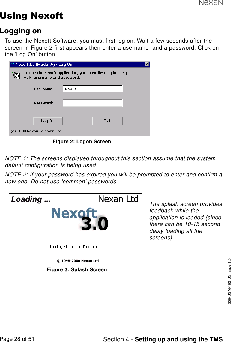 300-USM-103 US Issue 1.0Page 28 of 51 Section 4 - Setting up and using the TMSUsing NexoftLogging onTo use the Nexoft Software, you must first log on. Wait a few seconds after thescreen in Figure 2 first appears then enter a username  and a password. Click onthe ‘Log On’ button.Figure 2: Logon ScreenNOTE 1: The screens displayed throughout this section assume that the systemdefault configuration is being used.NOTE 2: If your password has expired you will be prompted to enter and confirm anew one. Do not use ‘common’ passwords.The splash screen providesfeedback while theapplication is loaded (sincethere can be 10-15 seconddelay loading all thescreens).Figure 3: Splash Screen