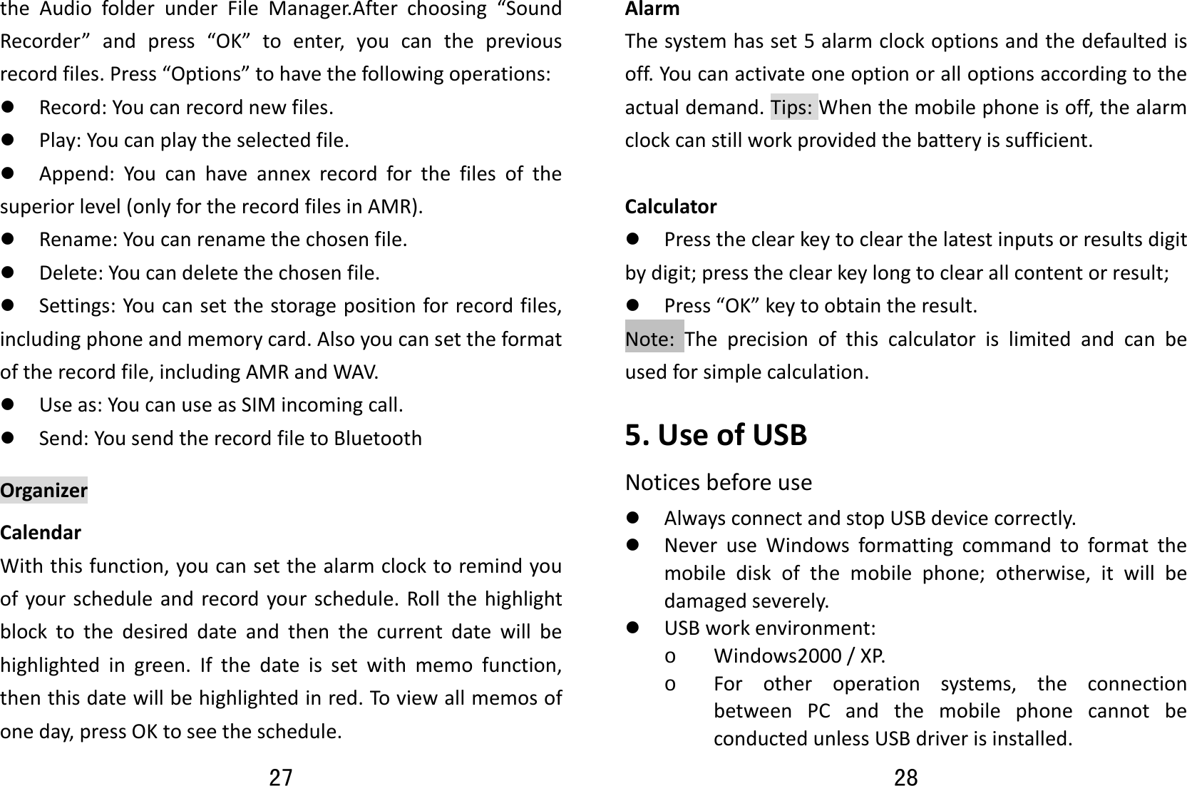 27 theAudiofolderunderFileManager.Afterchoosing“SoundRecorder”andpress“OK”toenter,youcanthepreviousrecordfiles.Press“Options”tohavethefollowingoperations:z Record:Youcanrecordnewfiles.z Play:Youcanplaytheselectedfile.z Append:Youcanhaveannexrecordforthefilesofthesuperiorlevel(onlyfortherecordfilesinAMR).z Rename:Youcanrenamethechosenfile.z Delete:Youcandeletethechosenfile.z Settings:Youcansetthestoragepositionforrecordfiles,includingphoneandmemorycard.Alsoyoucansettheformatoftherecordfile,includingAMRandWAV.z Useas:YoucanuseasSIMincomingcall.z Send:YousendtherecordfiletoBluetooth OrganizerCalendarWiththisfunction,youcansetthealarmclocktoremindyouofyourscheduleandrecordyourschedule.Rollthehighlightblocktothedesireddateandthenthecurrentdatewillbehighlightedingreen.Ifthedateissetwithmemofunction,thenthisdatewillbehighlightedinred.Toviewallmemosofoneday,pressOKtoseetheschedule.28 AlarmThesystemhasset5alarmclockoptionsandthedefaultedisoff.Youcanactivateoneoptionoralloptionsaccordingtotheactualdemand.Tips:Whenthemobilephoneisoff,thealarmclockcanstillworkprovidedthebatteryissufficient.Calculatorz Presstheclearkeytoclearthelatestinputsorresultsdigitbydigit;presstheclearkeylongtoclearallcontentorresult;z Press“OK”keytoobtaintheresult.Note:Theprecisionofthiscalculatorislimitedandcanbeusedforsimplecalculation.5.UseofUSBNoticesbeforeusez AlwaysconnectandstopUSBdevicecorrectly.z NeveruseWindowsformattingcommandtoformatthemobilediskofthemobilephone;otherwise,itwillbedamagedseverely.z USBworkenvironment:o Windows2000/XP.o Forotheroperationsystems,theconnectionbetweenPCandthemobilephonecannotbeconductedunlessUSBdriverisinstalled.