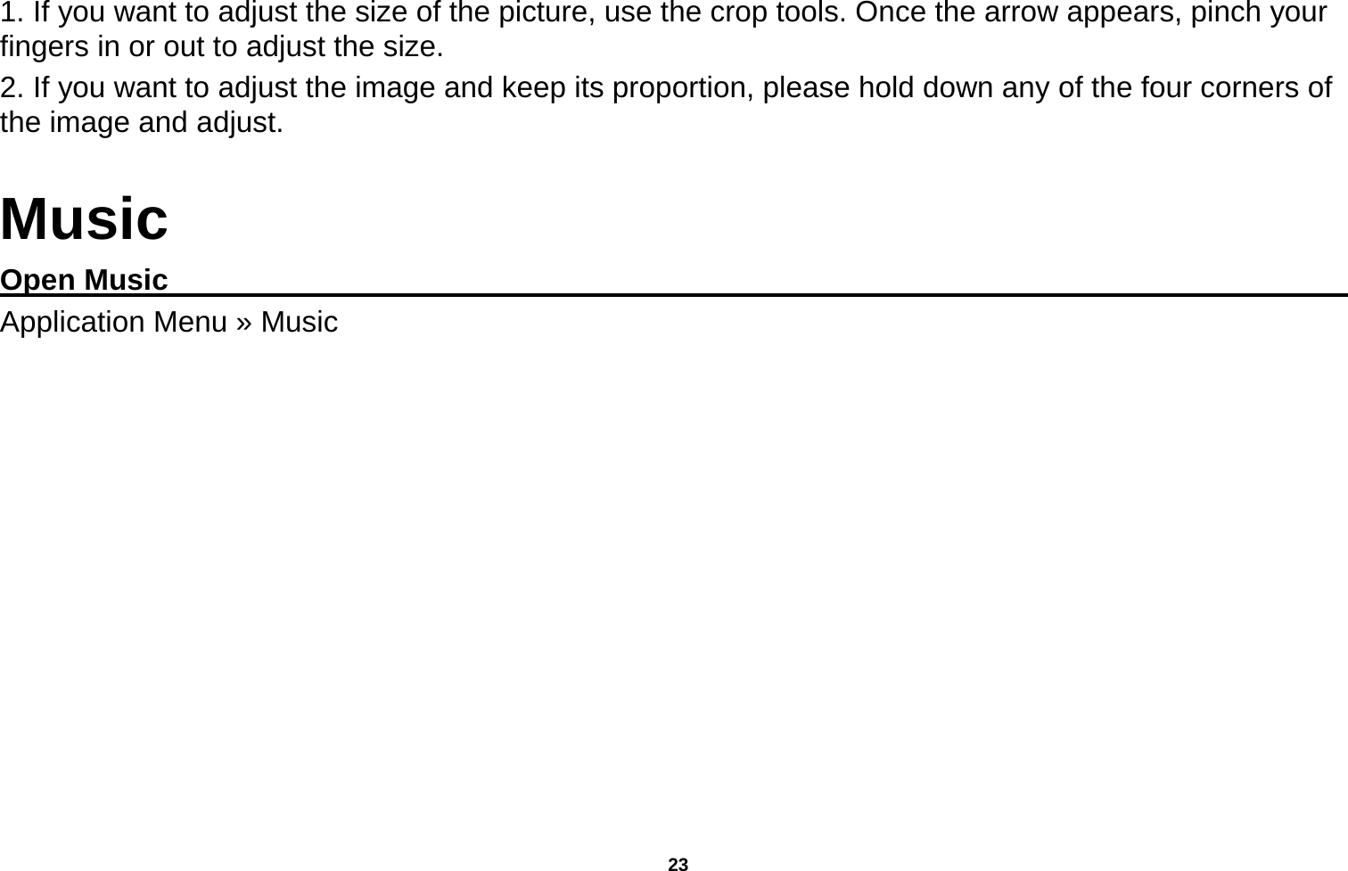   23  1. If you want to adjust the size of the picture, use the crop tools. Once the arrow appears, pinch your fingers in or out to adjust the size.   2. If you want to adjust the image and keep its proportion, please hold down any of the four corners of the image and adjust.   Music Open Music                                                                                       Application Menu » Music 