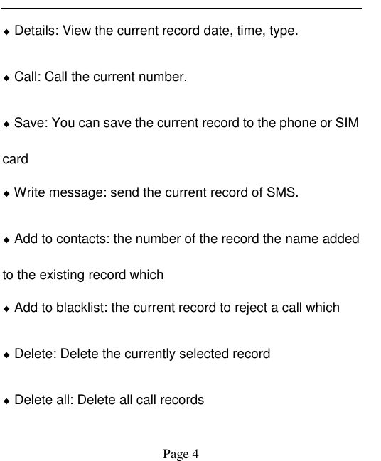    Page 4   ◆ Details: View the current record date, time, type. ◆ Call: Call the current number. ◆ Save: You can save the current record to the phone or SIM card ◆ Write message: send the current record of SMS. ◆ Add to contacts: the number of the record the name added to the existing record which ◆ Add to blacklist: the current record to reject a call which ◆ Delete: Delete the currently selected record ◆ Delete all: Delete all call records 