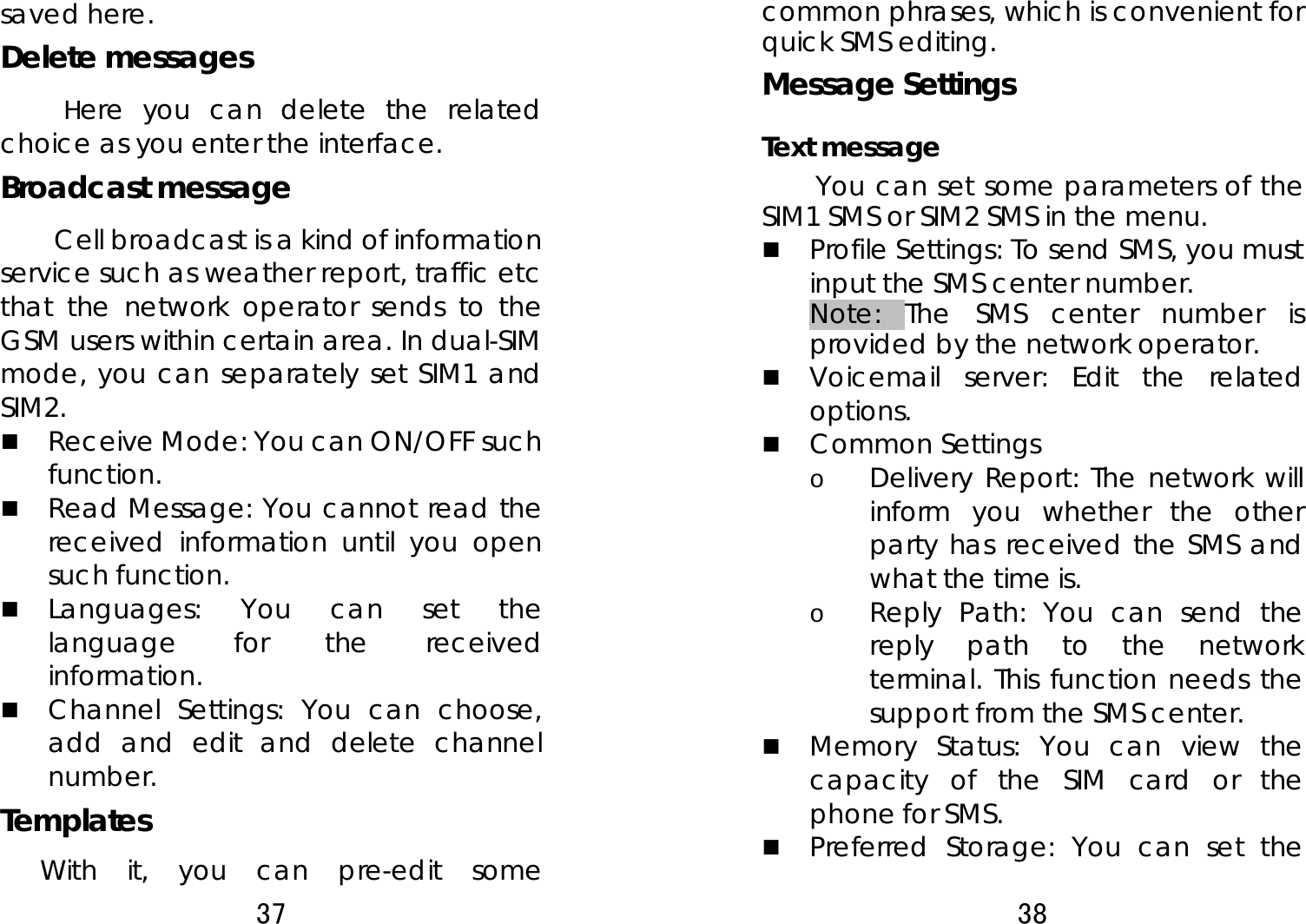 37  saved here. Delete messages      Here you can delete the related choice as you enter the interface. Broadcast message   Cell broadcast is a kind of information service such as weather report, traffic etc that the network operator sends to the GSM users within certain area. In dual-SIM mode, you can separately set SIM1 and SIM2.  Receive Mode: You can ON/OFF such function.  Read Message: You cannot read the received information until you open such function.    Languages: You can set the language for the received information.  Channel Settings: You can choose, add and edit and delete channel number. Templates  With it, you can pre-edit some 38  common phrases, which is convenient for quick SMS editing.   Message Settings   Text message You can set some parameters of the SIM1 SMS or SIM2 SMS in the menu.    Profile Settings: To send SMS, you must input the SMS center number.   Note: The SMS center number is provided by the network operator.    Voicemail server: Edit the related options.  Common Settings o Delivery Report: The network will inform you whether the other party has received the SMS and what the time is.   o Reply Path: You can send the reply path to the network terminal. This function needs the support from the SMS center.    Memory Status: You can view the capacity of the SIM card or the phone for SMS.   Preferred Storage: You can set the 