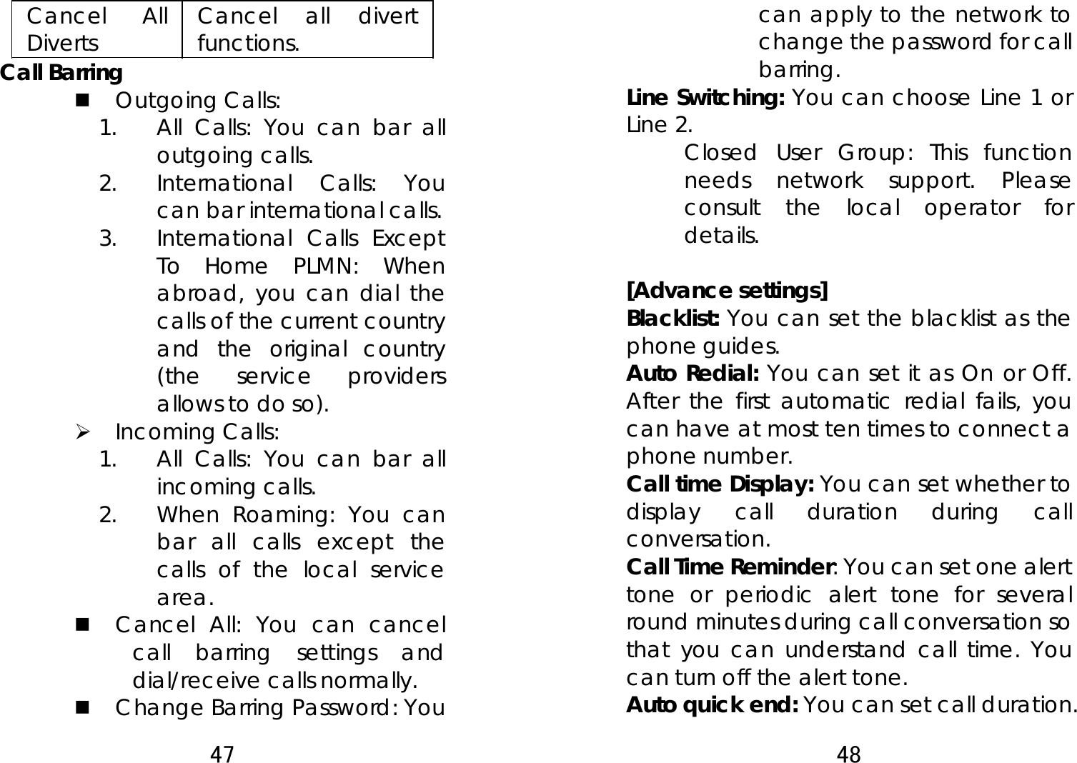 47  Cancel All Diverts   Cancel all divert functions.  Call Barring  Outgoing Calls:   1. All Calls: You can bar all outgoing calls.   2. International Calls: You can bar international calls.   3. International Calls Except To Home PLMN: When abroad, you can dial the calls of the current country and the original country (the service providers allows to do so).   ¾ Incoming Calls:  1. All Calls: You can bar all incoming calls. 2. When Roaming: You can bar all calls except the calls of the local service area.  Cancel All: You can cancel call barring settings and dial/receive calls normally.    Change Barring Password: You 48  can apply to the network to change the password for call barring.  Line Switching: You can choose Line 1 or Line 2.   Closed User Group: This function needs network support. Please consult the local operator for details.   [Advance settings] Blacklist: You can set the blacklist as the phone guides. Auto Redial: You can set it as On or Off. After the first automatic redial fails, you can have at most ten times to connect a phone number.   Call time Display: You can set whether to display call duration during call conversation.  Call Time Reminder: You can set one alert tone or periodic alert tone for several round minutes during call conversation so that you can understand call time. You can turn off the alert tone.   Auto quick end: You can set call duration. 