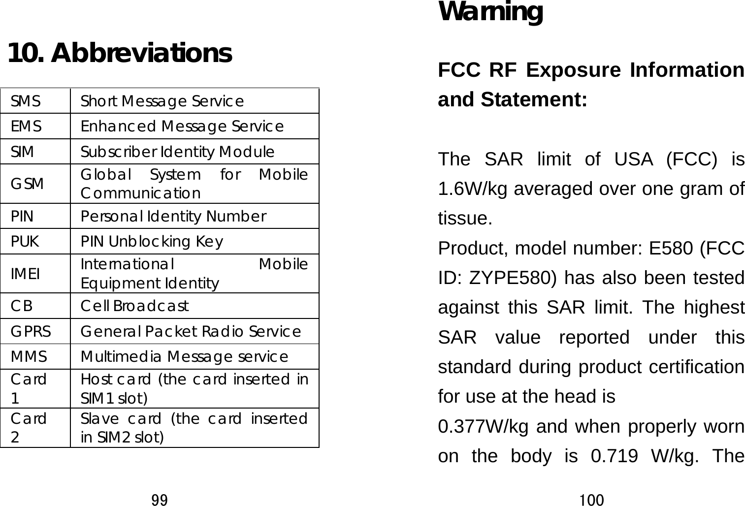 99   10. Abbreviations   SMS Short Message Service EMS  Enhanced Message Service SIM  Subscriber Identity Module GSM  Global System for Mobile Communication PIN  Personal Identity Number PUK PIN Unblocking Key IMEI  International Mobile Equipment Identity   CB Cell Broadcast  GPRS  General Packet Radio Service MMS  Multimedia Message service Card 1  Host card (the card inserted in SIM1 slot) Card 2  Slave card (the card inserted in SIM2 slot)   100  Warning FCC RF Exposure Information and Statement:  The SAR limit of USA (FCC) is 1.6W/kg averaged over one gram of tissue. Product, model number: E580 (FCC ID: ZYPE580) has also been tested against this SAR limit. The highest SAR value reported under this standard during product certification for use at the head is   0.377W/kg and when properly worn on the body is 0.719 W/kg. The 