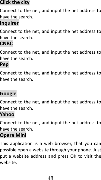 48 ClickthecityConnecttothenet,andinputthenetaddresstohavethesearch.InquirerConnecttothenet,andinputthenetaddresstohavethesearch.CNBCConnecttothenet,andinputthenetaddresstohavethesearch.PepConnecttothenet,andinputthenetaddresstohavethesearch.GoogleConnecttothenet,andinputthenetaddresstohavethesearch.YahooConnecttothenet,andinputthenetaddresstohavethesearch.OperaMiniThisapplicationisawebbrowser,thatyoucanpossibleopenawebsitethroughyourphone.JustputawebsiteaddressandpressOKtovisitthewebsite.