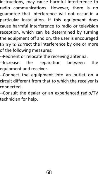 68 instructions,maycauseharmfulinterferencetoradiocommunications.However,thereisnoguaranteethatinterferencewillnotoccurinaparticularinstallation.Ifthisequipmentdoescauseharmfulinterferencetoradioortelevisionreception,whichcanbedeterminedbyturningtheequipmentoffandon,theuserisencouragedtotrytocorrecttheinterferencebyoneormoreofthefollowingmeasures:‐‐Reorientorrelocatethereceivingantenna.‐‐Increasetheseparationbetweentheequipmentandreceiver.‐‐Connecttheequipmentintoanoutletonacircuitdifferentfromthattowhichthereceiverisconnected.‐‐Consultthedealeroranexperiencedradio/TVtechnicianforhelp.