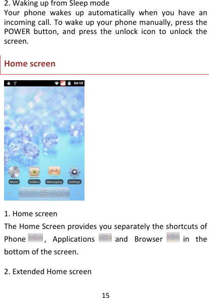 152.WakingupfromSleepmodeYourphonewakesupautomaticallywhenyouhaveanincomingcall.Towakeupyourphonemanually,pressthePOWERbutton,andpresstheunlockicontounlockthescreen.Homescreen1.HomescreenTheHomeScreenprovidesyouseparatelytheshortcutsofPhone ,Applications andBrowser inthebottomofthescreen.2.ExtendedHomescreen