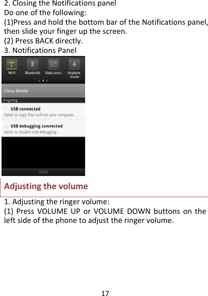 172.ClosingtheNotificationspanelDooneofthefollowing:(1)PressandholdthebottombaroftheNotificationspanel,thenslideyourfingerupthescreen.(2)PressBACKdirectly.3.NotificationsPanelAdjustingthevolume1.Adjustingtheringervolume:(1)PressVOLUMEUPorVOLUMEDOWNbuttonsontheleftsideofthephonetoadjusttheringervolume.