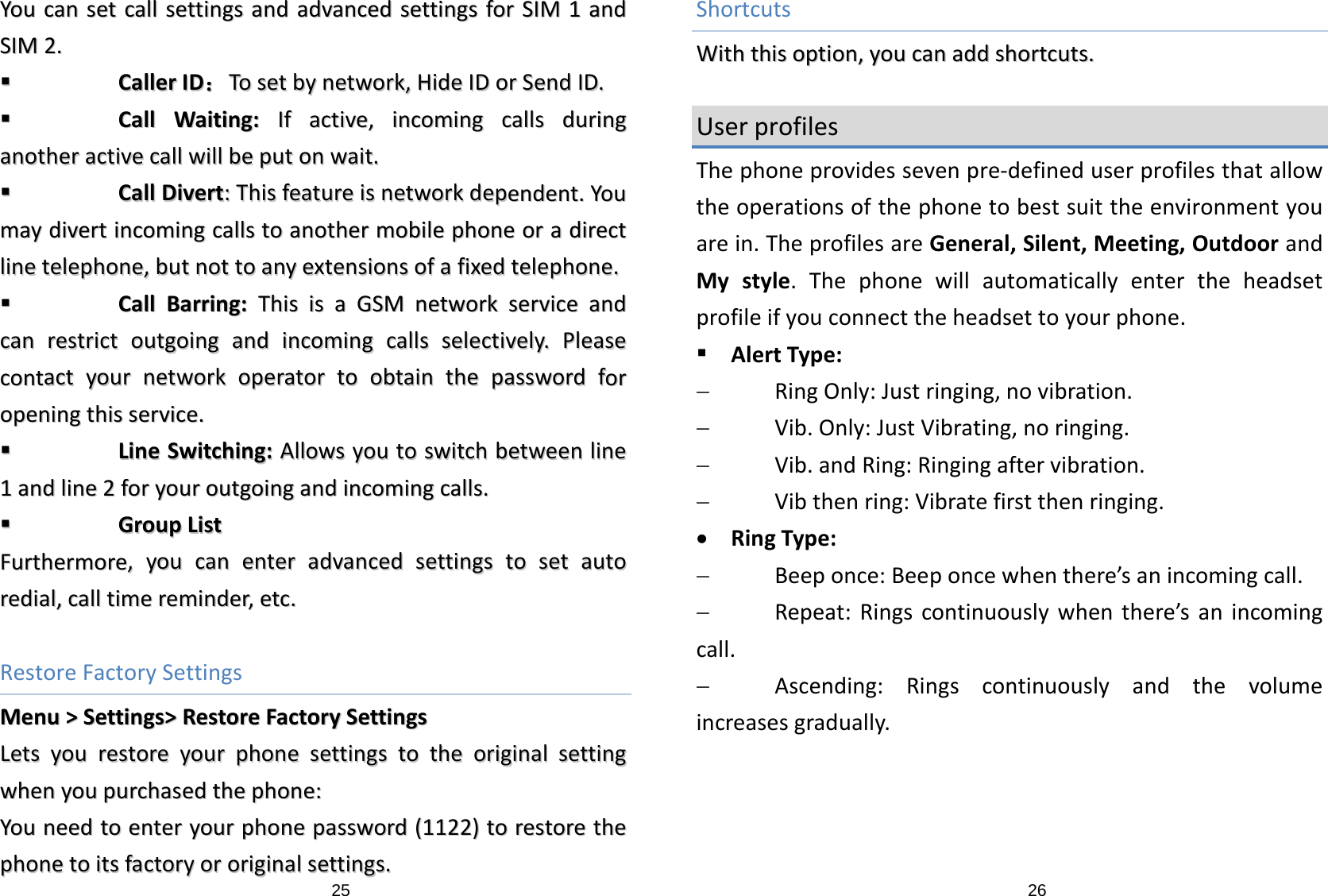 25YYoouuccaannsseettccaallllsseettttiinnggssaannddaaddvvaanncceeddsseettttiinnggssffoorrSSIIMM11aannddSSIIMM22..  CCaalllleerrIIDD：：TToosseettbbyynneettwwoorrkk,,HHiiddeeIIDDoorrSSeennddIIDD..  CCaallllWWaaiittiinngg::IIffaaccttiivvee,,iinnccoommiinnggccaallllssdduurriinnggaannootthheerraaccttiivveeccaallllwwiillllbbeeppuuttoonnwwaaiitt..  CCaallllDDiivveerrtt::TThhiissffeeaattuurreeiissnneettwwoorrkkddeeppeennddeenntt..YYoouummaayyddiivveerrttiinnccoommiinnggccaallllssttooaannootthheerrmmoobbiilleepphhoonneeoorraaddiirreeccttlliinneetteelleepphhoonnee,,bbuuttnnoottttooaannyyeexxtteennssiioonnssooffaaffiixxeeddtteelleepphhoonnee..  CCaallllBBaarrrriinngg::TThhiissiissaaGGSSMMnneettwwoorrkksseerrvviicceeaannddccaannrreessttrriiccttoouuttggooiinnggaannddiinnccoommiinnggccaallllsssseelleeccttiivveellyy..PPlleeaasseeccoonnttaaccttyyoouurrnneettwwoorrkkooppeerraattoorrttoooobbttaaiinntthheeppaasssswwoorrddffoorrooppeenniinnggtthhiisssseerrvviiccee..  LLiinneeSSwwiittcchhiinngg::AAlllloowwssyyoouuttoosswwiittcchhbbeettwweeeennlliinnee11aannddlliinnee22ffoorryyoouurroouuttggooiinnggaannddiinnccoommiinnggccaallllss..  GGrroouuppLLiissttFFuurrtthheerrmmoorree,,yyoouuccaanneenntteerraaddvvaanncceeddsseettttiinnggssttoosseettaauuttoorreeddiiaall,,ccaallllttiimmeerreemmiinnddeerr,,eettcc..RestoreFactorySettingsMMeennuu&gt;&gt;SSeettttiinnggss&gt;&gt;RReessttoorreeFFaaccttoorryySSeettttiinnggssLLeettssyyoouurreessttoorreeyyoouurrpphhoonneesseettttiinnggssttootthheeoorriiggiinnaallsseettttiinnggwwhheennyyoouuppuurrcchhaasseeddtthheepphhoonnee::YYoouunneeeeddttooeenntteerryyoouurrpphhoonneeppaasssswwoorrdd((11112222))ttoorreessttoorreetthheepphhoonneettooiittssffaaccttoorryyoorroorriiggiinnaallsseettttiinnggss..26ShortcutsWWiitthhtthhiissooppttiioonn,,yyoouuccaannaaddddsshhoorrttccuuttss..UserprofilesThephoneprovidessevenpre‐defineduserprofilesthatallowtheoperationsofthephonetobestsuittheenvironmentyouarein.TheprofilesareGeneral,Silent,Meeting,OutdoorandMystyle.Thephonewillautomaticallyentertheheadsetprofileifyouconnecttheheadsettoyourphone. AlertType:− RingOnly:Justringing,novibration.− Vib.Only:JustVibrating,noringing.− Vib.andRing:Ringingaftervibration.− Vibthenring:Vibratefirstthenringing.• RingType:− Beeponce:Beeponcewhenthere’sanincomingcall.− Repeat:Ringscontinuouslywhenthere’sanincomingcall.− Ascending:Ringscontinuouslyandthevolumeincreasesgradually.