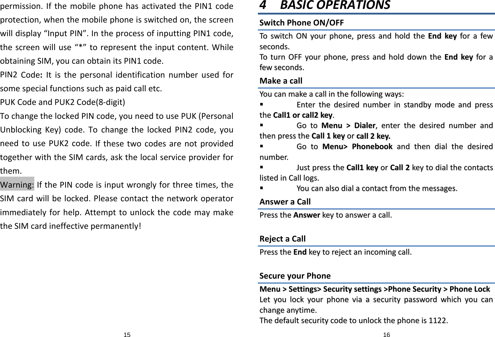 15permission.IfthemobilephonehasactivatedthePIN1codeprotection,whenthemobilephoneisswitchedon,thescreenwilldisplay“InputPIN”.IntheprocessofinputtingPIN1code,thescreenwilluse“*”torepresenttheinputcontent.WhileobtainingSIM,youcanobtainitsPIN1code.PIN2Code:Itisthepersonalidentificationnumberusedforsomespecialfunctionssuchaspaidcalletc.PUKCodeandPUK2Code(8‐digit)TochangethelockedPINcode,youneedtousePUK(PersonalUnblockingKey)code.TochangethelockedPIN2code,youneedtousePUK2code.IfthesetwocodesarenotprovidedtogetherwiththeSIMcards,askthelocalserviceproviderforthem.Warning:IfthePINcodeisinputwronglyforthreetimes,theSIMcardwillbelocked.Pleasecontactthenetworkoperatorimmediatelyforhelp.AttempttounlockthecodemaymaketheSIMcardineffectivepermanently!164 BASICOPERATIONSSwitchPhoneON/OFFTToosswwiittcchhOONNyyoouurrpphhoonnee,,pprreessssaannddhhoollddtthheeEEnnddkkeeyyffoorraaffeewwsseeccoonnddss..TToottuurrnnOOFFFFyyoouurrpphhoonnee,,pprreessssaannddhhoollddddoowwnntthheeEEnnddkkeeyyffoorraaffeewwsseeccoonnddss..MakeacallYYoouuccaannmmaakkeeaaccaalllliinntthheeffoolllloowwiinnggwwaayyss::  EEnntteerrtthheeddeessiirreeddnnuummbbeerriinnssttaannddbbyymmooddeeaannddpprreesssstthheeCCaallll11oorrccaallll22kkeeyy..  GGoottooMMeennuu&gt;&gt;DDiiaalleerr,,eenntteerrtthheeddeessiirreeddnnuummbbeerraannddtthheennpprreesssstthheeCCaallll11kkeeyyoorrccaallll22kkeeyy..  GGoottooMMeennuu&gt;&gt;PPhhoonneebbooookkaannddtthheennddiiaalltthheeddeessiirreeddnnuummbbeerr..  JJuussttpprreesssstthheeCCaallll11kkeeyyoorrCCaallll22kkeeyyttooddiiaalltthheeccoonnttaaccttsslliisstteeddiinnCCaallllllooggss..  YYoouuccaannaallssooddiiaallaaccoonnttaaccttffrroommtthheemmeessssaaggeess..AnsweraCallPPrreesssstthheeAAnnsswweerrkkeeyyttooaannsswweerraaccaallll..RejectaCallPPrreesssstthheeEEnnddkkeeyyttoorreejjeeccttaanniinnccoommiinnggccaallll..SecureyourPhoneMMeennuu&gt;&gt;SSeettttiinnggss&gt;&gt;SSeeccuurriittyysseettttiinnggss&gt;&gt;PPhhoonneeSSeeccuurriittyy&gt;&gt;PPhhoonneeLLoocckkLLeettyyoouulloocckkyyoouurrpphhoonneevviiaaaasseeccuurriittyyppaasssswwoorrddwwhhiicchhyyoouuccaanncchhaannggeeaannyyttiimmee..TThheeddeeffaauullttsseeccuurriittyyccooddeettoouunnlloocckktthheepphhoonneeiiss11112222..