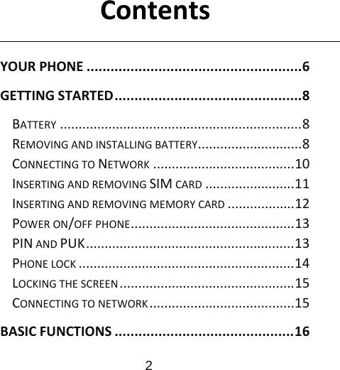                      2  ContentsYOURPHONE......................................................6GETTINGSTARTED...............................................8BATTERY.................................................................8REMOVINGANDINSTALLINGBATTERY............................8CONNECTINGTONETWORK......................................10INSERTINGANDREMOVINGSIMCARD........................11INSERTINGANDREMOVINGMEMORYCARD..................12POWERON/OFFPHONE............................................13PINANDPUK........................................................13PHONELOCK..........................................................14LOCKINGTHESCREEN...............................................15CONNECTINGTONETWORK.......................................15BASICFUNCTIONS.............................................16