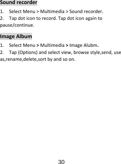                      30  Soundrecorder1.SelectMenu&gt;Multimedia&gt;Soundrecorder.2.Tapdoticontorecord.Tapdoticonagaintopause/continue.ImageAlbum1.SelectMenu&gt;Multimedia&gt;ImageAlubm.2.Tap(Options)andselectview,browsestyle,send,useas,rename,delete,sortbyandsoon.