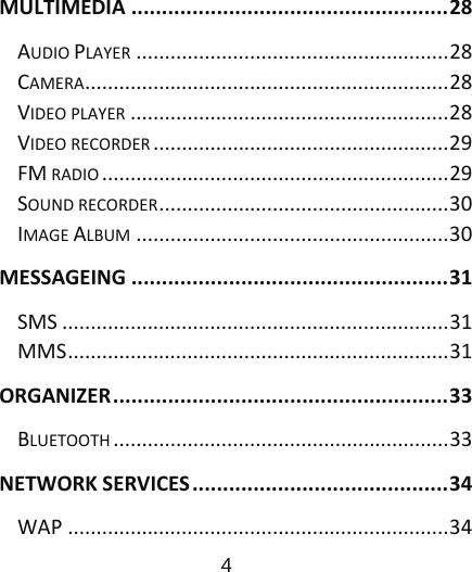                      4  MULTIMEDIA....................................................28AUDIOPLAYER.......................................................28CAMERA................................................................28VIDEOPLAYER........................................................28VIDEORECORDER....................................................29FMRADIO.............................................................29SOUNDRECORDER...................................................30IMAGEALBUM.......................................................30MESSAGEING....................................................31SMS....................................................................31MMS...................................................................31ORGANIZER.......................................................33BLUETOOTH...........................................................33NETWORKSERVICES..........................................34WAP...................................................................34