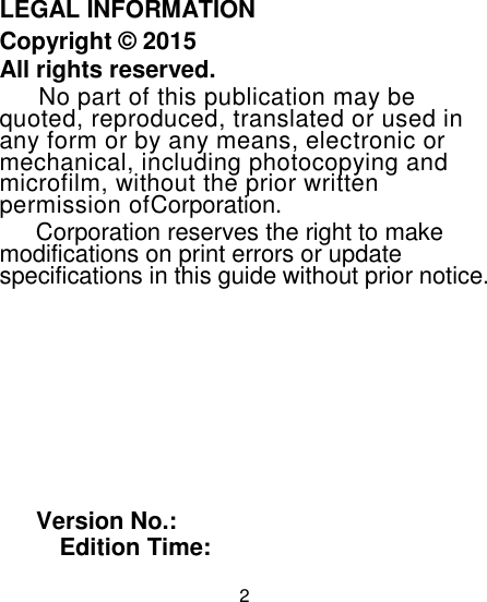 2                                                                                                           LEGAL INFORMATION Copyright © 2015 All rights reserved. No part of this publication may be quoted, reproduced, translated or used in any form or by any means, electronic or mechanical, including photocopying and microfilm, without the prior written permission ofCorporation. Corporation reserves the right to make modifications on print errors or update specifications in this guide without prior notice.         Version No.:        Edition Time:                                                                                                       