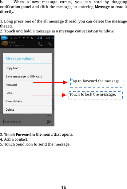 16bb..  WWhheennaanneewwmmeessssaaggeeccoommeess,,yyoouuccaannrreeaaddbbyyddrraaggggiinnggnnoottiiffiiccaattiioonnppaanneellaannddcclliicckktthheemmeessssaaggee,,oorreenntteerriinnggMMeessssaaggeettoorreeaaddiittddiirreeccttllyy..11..LLoonnggpprreessssoonneeoofftthheeaallllmmeessssaaggeetthhrreeaadd,,yyoouuccaannddeelleetteetthheemmeessssaaggeetthhrreeaadd..22..TToouucchhaannddhhoollddaammeessssaaggeeiinnaammeessssaaggeeccoonnvveerrssaattiioonnwwiinnddooww..33..TToouucchhFFoorrwwaarrddiinntthheemmeennuutthhaattooppeennss..44..AAddddaaccoonnttaacctt..55..TToouucchhSSeennddiiccoonnttoosseennddtthheemmeessssaaggee..Tou chtolockthemessage.Taptoforward themessage.