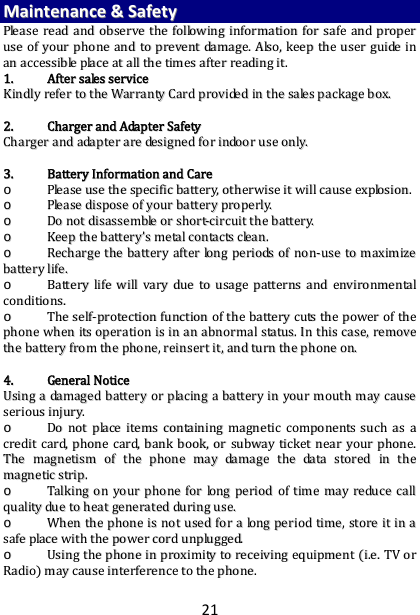 21MMaaiinntteennaannccee&amp;&amp;SSaaffeettyyPPlleeaasseerreeaaddaannddoobbsseerrvveetthheeffoolllloowwiinnggiinnffoorrmmaattiioonnffoorrssaaffeeaannddpprrooppeerruusseeooffyyoouurrpphhoonneeaannddttoopprreevveennttddaammaaggee..AAllssoo,,kkeeeepptthheeuusseerrgguuiiddeeiinnaannaacccceessssiibblleeppllaacceeaattaalllltthheettiimmeessaafftteerrrreeaaddiinnggiitt..11..  AAfftteerrssaalleesssseerrvviicceeKKiinnddllyyrreeffeerrttootthheeWWaarrrraannttyyCCaarrddpprroovviiddeeddiinntthheessaalleessppaacckkaaggeebbooxx..22..  CChhaarrggeerraannddAAddaapptteerrSSaaffeettyyCChhaarrggeerraannddaaddaapptteerraarreeddeessiiggnneeddffoorriinnddoooorruusseeoonnllyy..33..  BBaatttteerryyIInnffoorrmmaattiioonnaannddCCaarreeoo  PPlleeaasseeuusseetthheessppeecciiffiiccbbaatttteerryy,,ootthheerrwwiisseeiittwwiillllccaauusseeeexxpplloossiioonn..oo  PPlleeaasseeddiissppoosseeooffyyoouurrbbaatttteerryypprrooppeerrllyy..oo  DDoonnoottddiissaasssseemmbblleeoorrsshhoorrtt‐‐cciirrccuuiitttthheebbaatttteerryy..oo  KKeeeepptthheebbaatttteerryy’’ssmmeettaallccoonnttaaccttsscclleeaann..oo  RReecchhaarrggeetthheebbaatttteerryyaafftteerrlloonnggppeerriiooddssooffnnoonn‐‐uusseettoommaaxxiimmiizzeebbaatttteerryylliiffee..oo  BBaatttteerryylliiffeewwiillllvvaarryydduueettoouussaaggeeppaatttteerrnnssaannddeennvviirroonnmmeennttaallccoonnddiittiioonnss..oo  TThheesseellff‐‐pprrootteeccttiioonnffuunnccttiioonnoofftthheebbaatttteerryyccuuttsstthheeppoowweerroofftthheepphhoonneewwhheenniittssooppeerraattiioonniissiinnaannaabbnnoorrmmaallssttaattuuss..IInntthhiissccaassee,,rreemmoovveetthheebbaatttteerryyffrroommtthheepphhoonnee,,rreeiinnsseerrttiitt,,aannddttuurrnntthheepphhoonneeoonn..44..  GGeenneerraallNNoottiicceeUUssiinnggaaddaammaaggeeddbbaatttteerryyoorrppllaacciinnggaabbaatttteerryyiinnyyoouurrmmoouutthhmmaayyccaauusseesseerriioouussiinnjjuurryy..oo  DDoonnoottppllaacceeiitteemmssccoonnttaaiinniinnggmmaaggnneettiiccccoommppoonneennttssssuucchhaassaaccrreeddiittccaarrdd,,pphhoonneeccaarrdd,,bbaannkkbbooookk,,oorrssuubbwwaayyttiicckkeettnneeaarryyoouurrpphhoonnee..TThheemmaaggnneettiissmmoofftthheepphhoonneemmaayyddaammaaggeetthheeddaattaassttoorreeddiinntthheemmaaggnneettiiccssttrriipp..oo  TTaallkkiinnggoonnyyoouurrpphhoonneeffoorrlloonnggppeerriiooddooffttiimmeemmaayyrreedduucceeccaallllqquuaalliittyydduueettoohheeaattggeenneerraatteedddduurriinngguussee..oo  WWhheenntthheepphhoonneeiissnnoottuusseeddffoorraalloonnggppeerriiooddttiimmee,,ssttoorreeiittiinnaassaaffeeppllaacceewwiitthhtthheeppoowweerrccoorrdduunnpplluuggggeedd..oo  UUssiinnggtthheepphhoonneeiinnpprrooxxiimmiittyyttoorreecceeiivviinnggeeqquuiippmmeennttii..ee..TTVVoorrRRaaddiioommaayyccaauusseeiinntteerrffeerreenncceettootthheepphhoonnee..