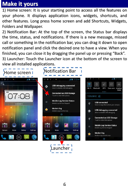 6MMaakkeeiittyyoouurrss11))HHoommeessccrreeeenn::IIttiissyyoouurrssttaarrttiinnggppooiinnttttooaacccceessssaalllltthheeffeeaattuurreessoonnyyoouurrpphhoonnee..IIttddiissppllaayyssaapppplliiccaattiioonniiccoonnss,,wwiiddggeettss,,sshhoorrttccuuttss,,aannddootthheerrffeeaattuurreess..LLoonnggpprreesssshhoommeessccrreeeennaannddaaddddSShhoorrttccuuttss,,WWiiddggeettss,,FFoollddeerrssaannddWWaallllppaappeerr..22))NNoottiiffiiccaattiioonnBBaarr::AAtttthheettooppoofftthheessccrreeeenn,,tthheeSSttaattuussbbaarrddiissppllaayysstthheettiimmee,,ssttaattuuss,,aannddnnoottiiffiiccaattiioonnss..IIfftthheerreeiissaanneewwmmeessssaaggee,,mmiisssseeddccaalllloorrssoommeetthhiinnggiinntthheennoottiiffiiccaattiioonnbbaarr,,yyoouuccaannddrraaggiittddoowwnnttooooppeennnnoottiiffiiccaattiioonnppaanneellaannddcclliicckktthheeddeessiirreeddoonneettoohhaavveeaavviieeww..WWhheennyyoouuffiinniisshheedd,,yyoouuccaanncclloosseeiittbbyyddrraaggggiinnggtthheeppaanneelluuppoorrpprreessssiinngg““BBaacckk””..33))LLaauunncchheerr::TToouucchhtthheeLLaauunncchheerriiccoonnaatttthheebboottttoommoofftthheessccrreeeennttoovviieewwaalllliinnssttaalllleeddaapppplliiccaattiioonnss..NotificationBarHomescreenLauncher