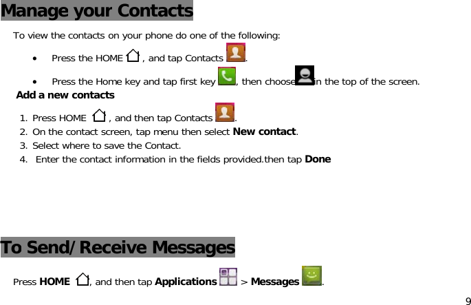 9Manage your ContactsTo view the contacts on your phone do one of the following:•Press the HOME , and tap Contacts .•Press the Home key and tap first key , then choose in the top of the screen.Add a new contacts1. Press HOME , and then tap Contacts .2. On the contact screen, tap menu then select New contact.3. Select where to save the Contact.4. Enter the contact information in the fields provided.then tap DoneTo Send/Receive MessagesPress HOME ,andthentapApplications &gt;Messages .