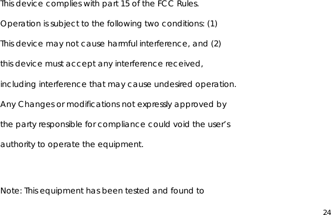 24This device complies with part 15 of the FCC Rules.Operation is subject to the following two conditions: (1)This device may not cause harmful interference, and (2)this device must accept any interference received,including interference that may cause undesired operation.Any Changes or modifications not expressly approved bythe party responsible for compliance could void the user’sauthority to operate the equipment.Note: This equipment has been tested and found to