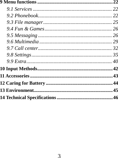  39 Menu functions ..............................................................22 9.1 Services ............................................................. 22 9.2 Phonebook......................................................... 22 9.3 File manager..................................................... 25 9.4 Fun &amp; Games.................................................... 26 9.5 Messaging ......................................................... 26 9.6 Multimedia........................................................ 29 9.7 Call center......................................................... 32 9.8 Settings.............................................................. 35 9.9 Extra.................................................................. 40 10 Input Methods..............................................................42 11 Accessories....................................................................43 12 Caring for Battery .......................................................44 13 Environment.................................................................45 14 Technical Specifications ..............................................46 