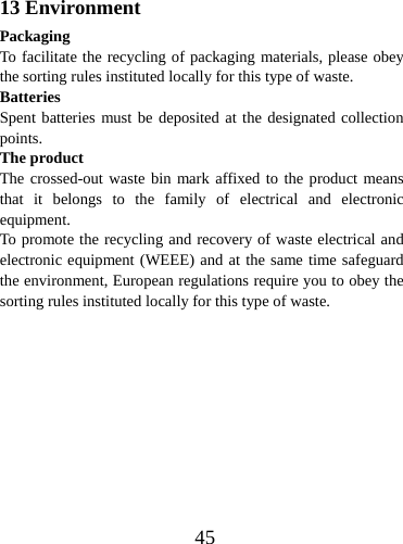  4513 Environment Packaging To facilitate the recycling of packaging materials, please obey the sorting rules instituted locally for this type of waste. Batteries Spent batteries must be deposited at the designated collection points. The product The crossed-out waste bin mark affixed to the product means that it belongs to the family of electrical and electronic equipment. To promote the recycling and recovery of waste electrical and electronic equipment (WEEE) and at the same time safeguard the environment, European regulations require you to obey the sorting rules instituted locally for this type of waste. 