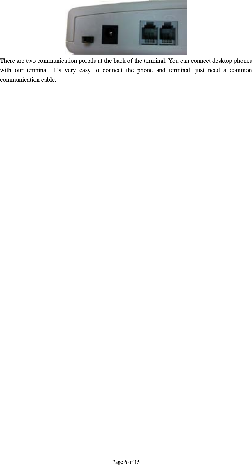 Page 6 of 15  There are two communication portals at the back of the terminal. You can connect desktop phones with our terminal. It’s very easy to connect the phone and terminal, just need a common communication cable. 