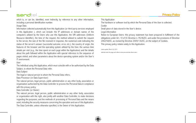 which is, or can be, identified, even indirectly, by reference to any other information, including a personal identification number.Usage DataInformation collected automatically from this Application (or third party services employed in this Application ), which can include: the IP addresses or domain names of the computers utilized by the Users who use this Application, the URI addresses (Uniform Resource Identifier), the time of the request, the method utilized to submit the request to the server, the size of the file received in response, the numerical code indicating the status of the server’s answer (successful outcome, error, etc.), the country of origin, the features of the browser and the operating system utilized by the User, the various time details per visit (e.g., the time spent on each page within the Application) and the details about the path followed within the Application with special reference to the sequence of  pages visited, and other parameters about the device operating system and/or the User’s IT environment.UserThe individual using this Application, which must coincide with or be authorized by the Data Subject, to whom the Personal Data refer.Data SubjectThe legal or natural person to whom the Personal Data refers.Data Processor (or Data Supervisor)The natural person, legal person, public administration or any other body, association or organization authorized by the Data Controller to process the Personal Data in compliance with this privacy policy.Data Controller (or Owner)The natural person, legal person, public administration or any other body, association or organization with the right, also jointly with another Data Controller, to make decisions regarding the purposes, and the methods of processing of Personal Data and the means used, including the security measures concerning the operation and use of  this Application. The Data Controller, unless otherwise specified, is the Owner of  this Application.This ApplicationThe hardware or software tool by which the Personal Data of the User is collected.CookieSmall piece of data stored in the User’s device.Legal informationNotice to European Users: this privacy statement has been prepared in fulfillment of the obligations under Art. 10 of EC Directive n. 95/46/EC, and under the provisions of  Directive 2002/58/EC, as revised by Directive 2009/136/EC, on the subject of Cookies.This privacy policy relates solely to this Application.Latest update: March 26, 2015iubenda hosts this page and collects some personal data about users