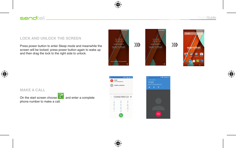 LOCK AND UNLOCK THE SCREENPress power button to enter Sleep mode and meanwhile the screen will be locked; press power button again to wake up and then drag the lock to the right side to unlock.MAKE A CALLOn the start screen choose    and enter a complete phone number to make a call.