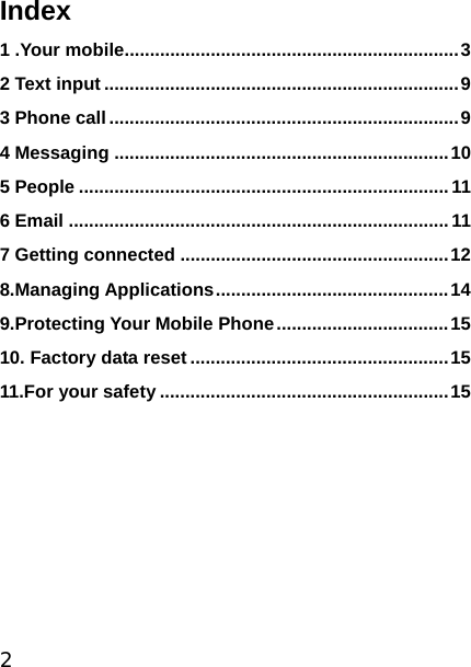 2 Index 1 .Your mobile..................................................................3 2 Text input ......................................................................9 3 Phone call .....................................................................9 4 Messaging ..................................................................10 5 People .........................................................................11 6 Email ...........................................................................11 7 Getting connected .....................................................12 8.Managing Applications..............................................14 9.Protecting Your Mobile Phone..................................15 10. Factory data reset ...................................................15 11.For your safety .........................................................15   