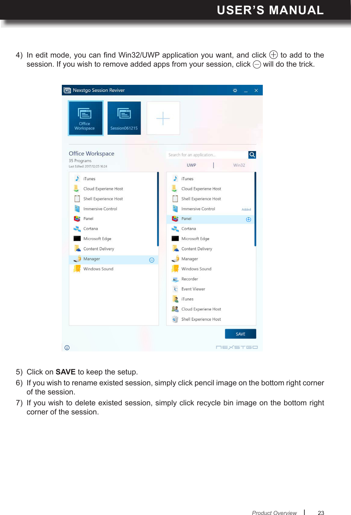 USER’S MANUALl      23       4)  In edit mode, you can nd Win32/UWP application you want, and click   to add to the session. If you wish to remove added apps from your session, click   will do the trick.5)  Click on SAVE to keep the setup.6)  If you wish to rename existed session, simply click pencil image on the bottom right corner of the session.7)  If you wish to delete existed session, simply click recycle bin image on the bottom right corner of the session. Product Overview