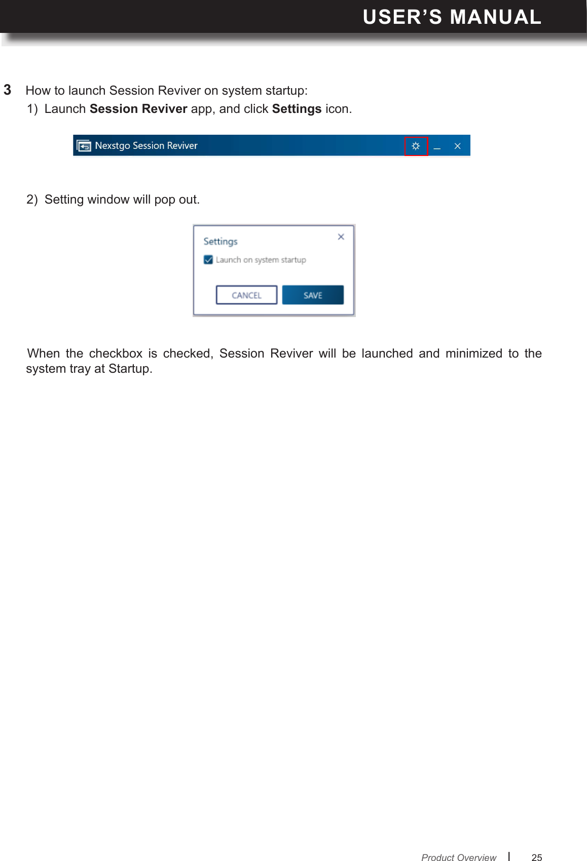 USER’S MANUALl      25       3  How to launch Session Reviver on system startup:1)  Launch Session Reviver app, and click Settings icon. 2)  Setting window will pop out.When  the  checkbox  is  checked,  Session  Reviver  will  be  launched  and  minimized  to  the system tray at Startup.  Product Overview