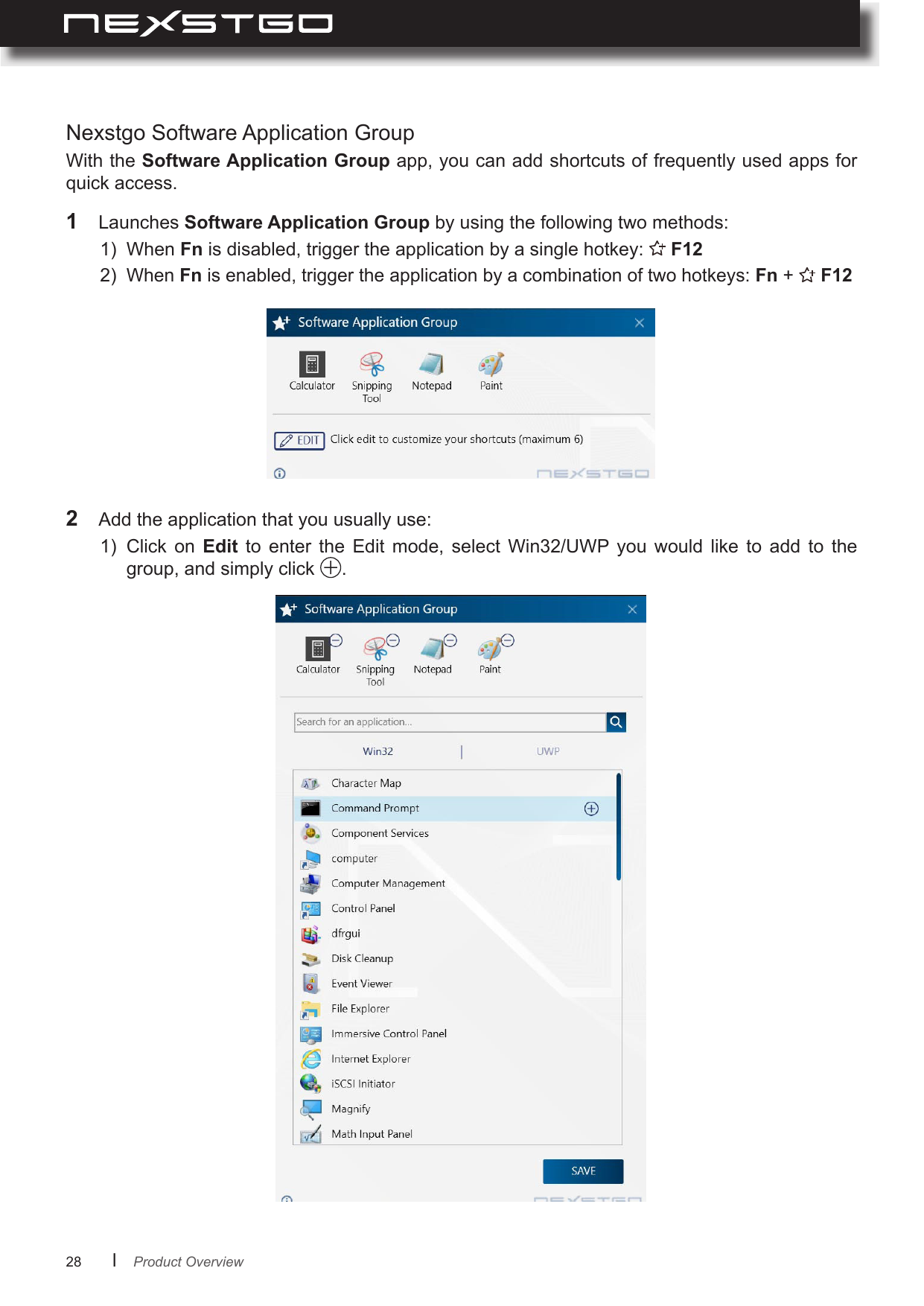 28      lNexstgo Software Application GroupWith the Software Application Group app, you can add shortcuts of frequently used apps for quick access.1  Launches Software Application Group by using the following two methods:1)  When Fn is disabled, trigger the application by a single hotkey:   F12 2) When Fn is enabled, trigger the application by a combination of two hotkeys: Fn +   F122  Add the application that you usually use:1)  Click  on  Edit  to  enter  the  Edit  mode,  select  Win32/UWP you  would  like  to  add  to  the group, and simply click  . Product Overview