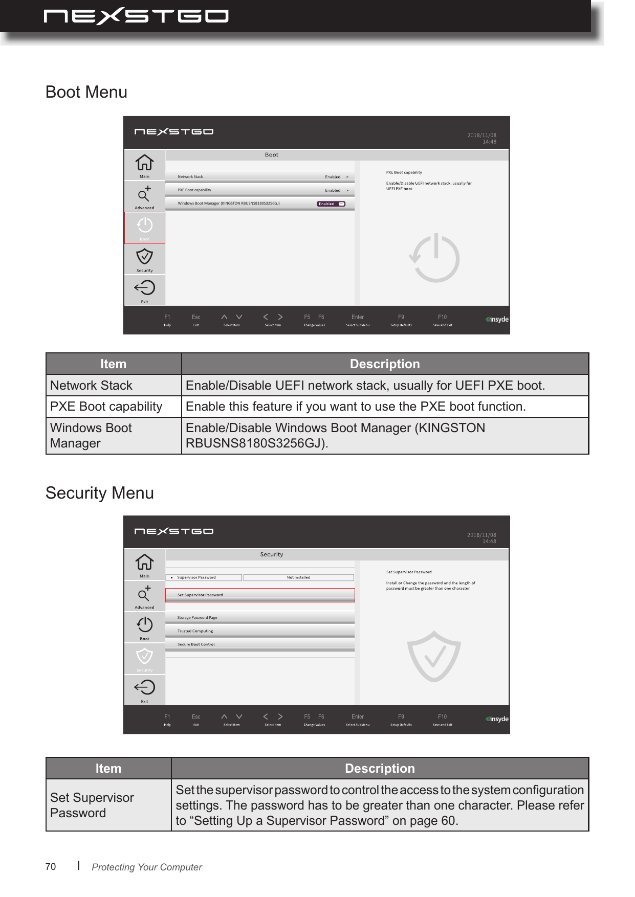 70      lBoot MenuSecurity MenuItem Network Stack Enable/Disable UEFI network stack, usually for UEFI PXE boot. PXE Boot capability Enable this feature if you want to use the PXE boot function.Windows Boot ManagerEnable/Disable Windows Boot Manager (KINGSTON RBUSNS8180S3256GJ).Item Set Supervisor PasswordSet the supervisor password to control the access to the system conguration settings. The password has to be greater than one character. Please refer to “Setting Up a Supervisor Password” on page 60. Network StackPXE Boot capabilityWindows Boot Manager (KINGSTON RBUSNS8180S3256GJ) ...StoragePassword PageProtecting Your Computer
