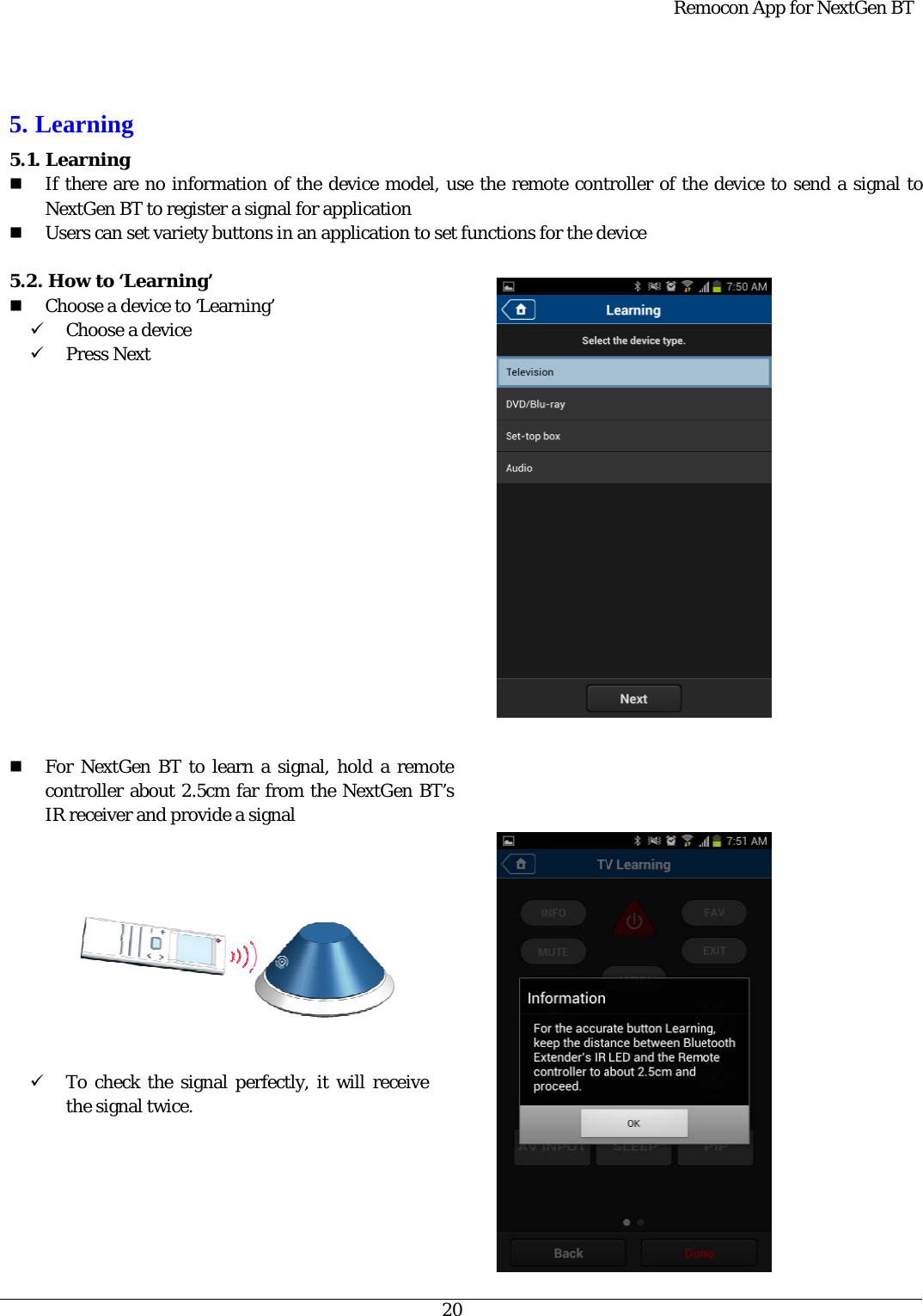    5. 5.1   5.2                                Learning1. LearningIf there arNextGen BUsers can 2. How to ‘LChoose a d9 Choose 9 Press NFor NextGcontroller IR receiver  9 To checthe sign g g  re no informBT to register set variety bLearning’ device to ‘Lea a device Next  Gen BT to le about 2.5cmr and providck the signanal twice. mation of ther a signal foruttons in an arning’ earn a signam far from thde a signal al perfectly, ie device modr application  application tal, hold a remhe NextGen it will receiv20 del, use the  to set functiomote  BT’s ve remote contons for the dRemtroller of theevice mocon App foe device to sor NextGen Bsend a signalBT   l to 