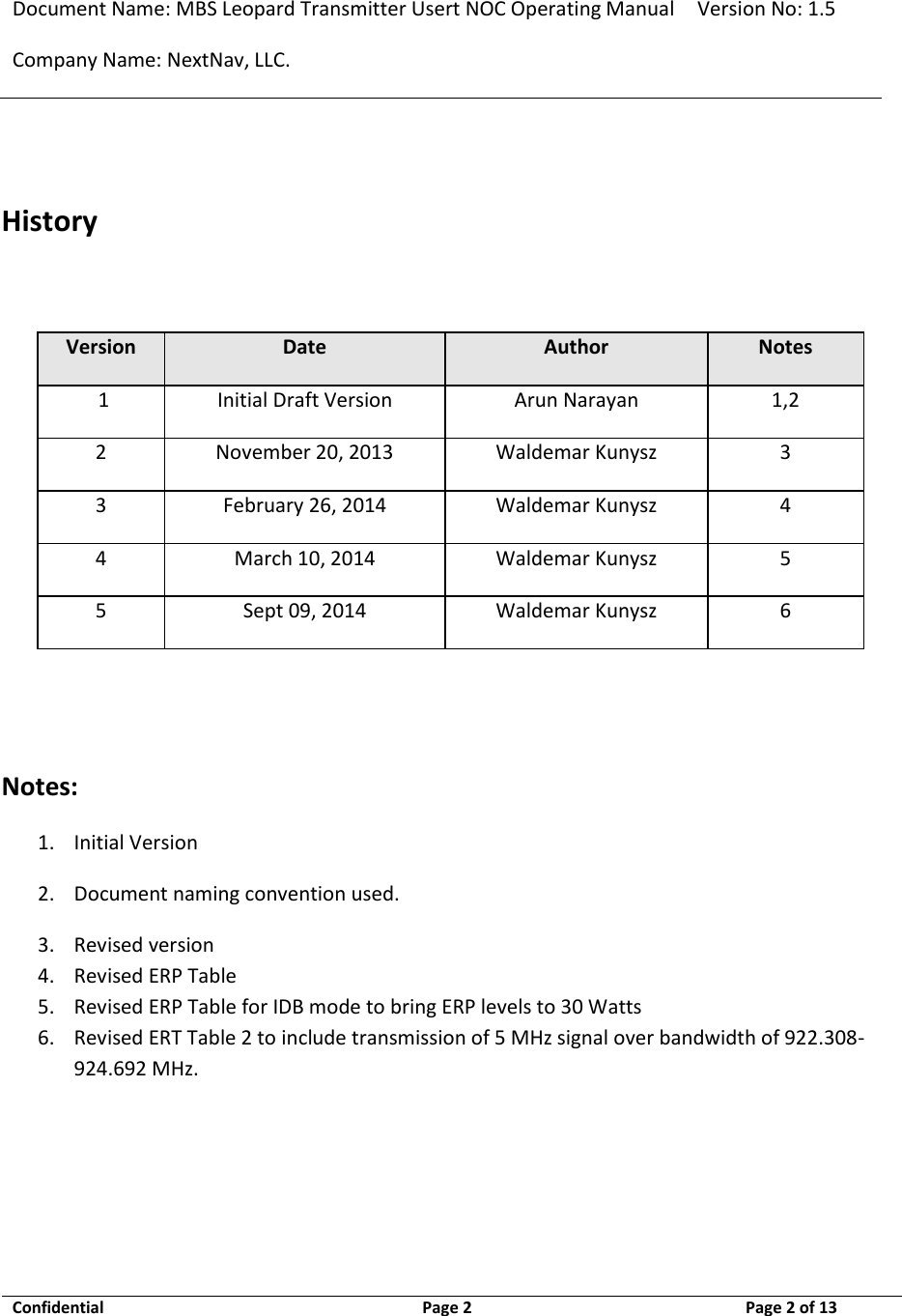 Document Name: MBS Leopard Transmitter Usert NOC Operating Manual Version No: 1.5 Company Name: NextNav, LLC.  Confidential  Page 2  9/17/2014 Page 2 of 13    History  Version Date Author Notes  1 Initial Draft Version Arun Narayan 1,2 2 November 20, 2013 Waldemar Kunysz 3 3 February 26, 2014 Waldemar Kunysz 4 4 March 10, 2014 Waldemar Kunysz 5 5 Sept 09, 2014 Waldemar Kunysz 6   Notes: 1. Initial Version 2. Document naming convention used. 3. Revised version 4. Revised ERP Table  5. Revised ERP Table for IDB mode to bring ERP levels to 30 Watts 6. Revised ERT Table 2 to include transmission of 5 MHz signal over bandwidth of 922.308-924.692 MHz.     